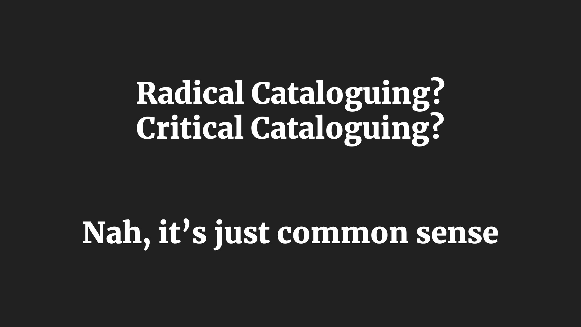 Radical Cataloguing? Critical Cataloguing?
Nah, it’s just common sense