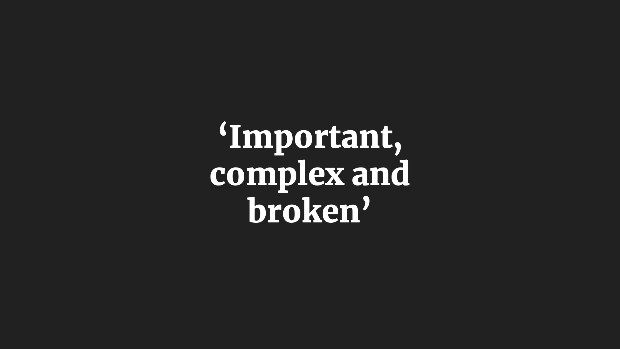 'Important, complex and broken'