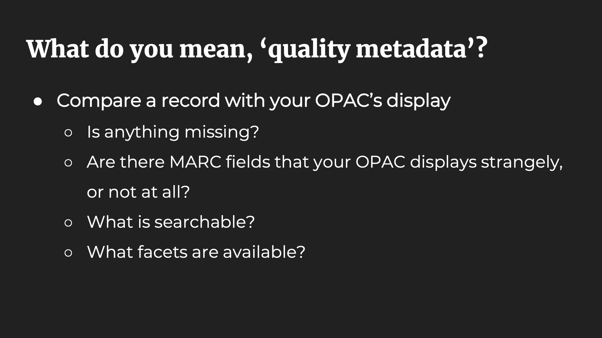 What do you mean, ‘quality metadata’? Compare a record with your OPAC’s display. Is anything missing? Are there MARC fields that your OPAC displays strangely, or not at all? What is searchable? What facets are available?