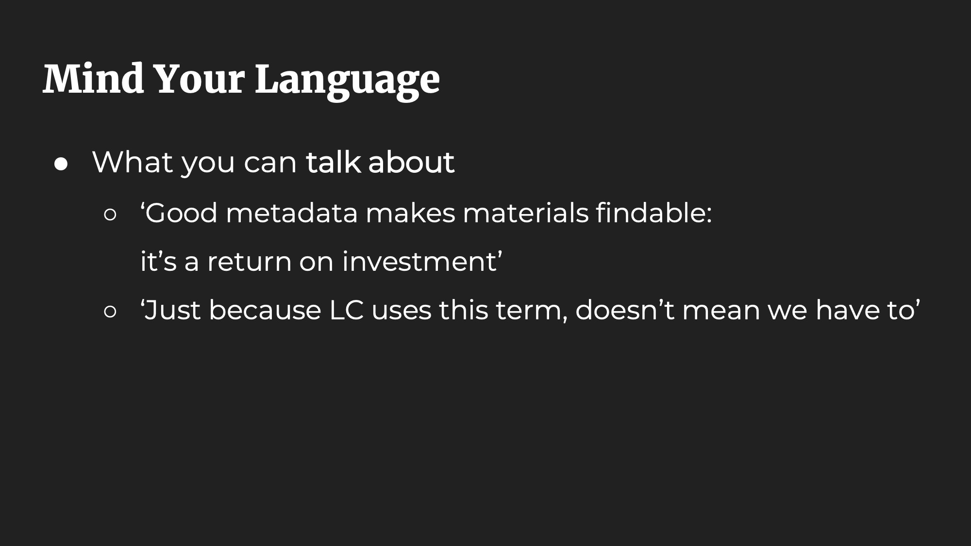 Mind Your Language. What you can talk about: ‘Good metadata makes materials findable: it’s a return on investment’. ‘Just because LC uses this term, doesn’t mean we have to’