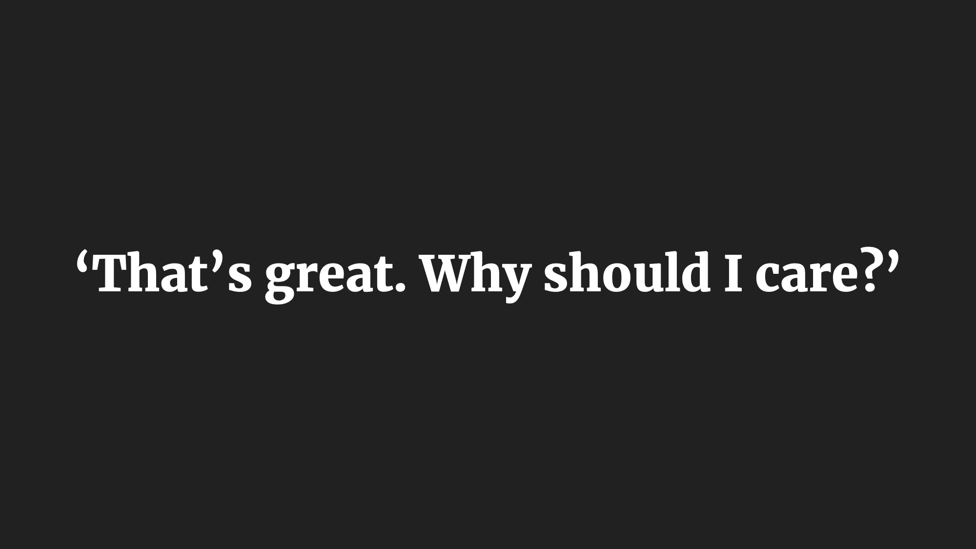 'That's great. Why should I care?'