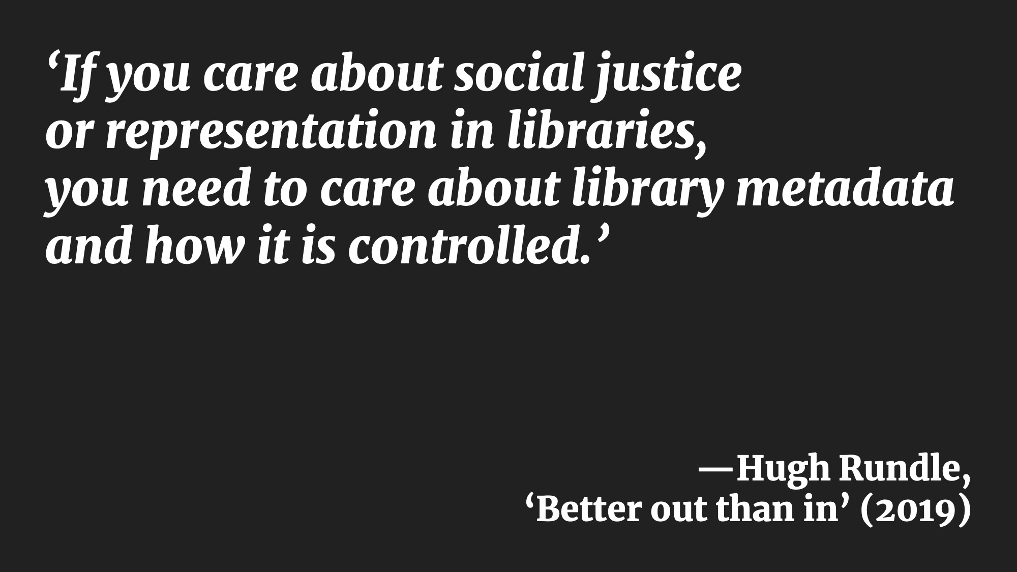 ‘If you care about social justice or representation in libraries, you need to care about library metadata and how it is controlled.’ —Hugh Rundle, ‘Better out than in’ (2019)